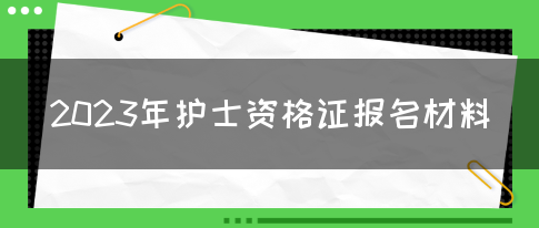 2023年护士资格证报名材料(图1) 2023年护士资格证报名材料(图1)