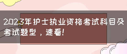 2023年护士执业资格考试科目及考试题型，速看！(图1)