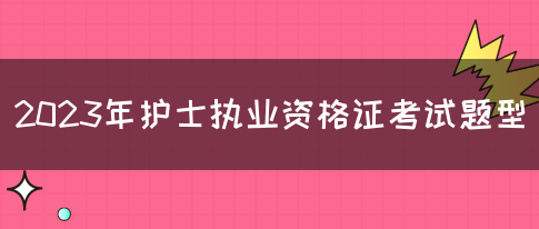 2023年护士执业资格证考试题型(图1)