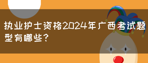 执业护士资格2024年广西考试题型有哪些？(图1)