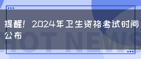 提醒！2024年卫生资格考试时间公布(图1)