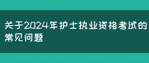 关于2024年护士执业资格考试的常见问题(图1) 关于2024年护士执业资格考试的常见问题(图1)