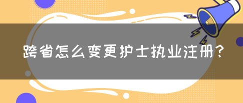 跨省怎么变更护士执业注册？(图1)